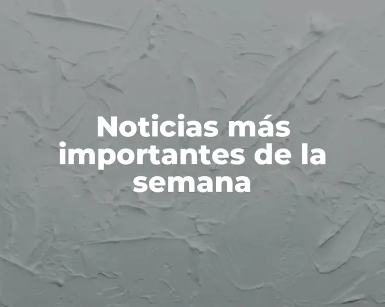 Noticias más importantes de la semana