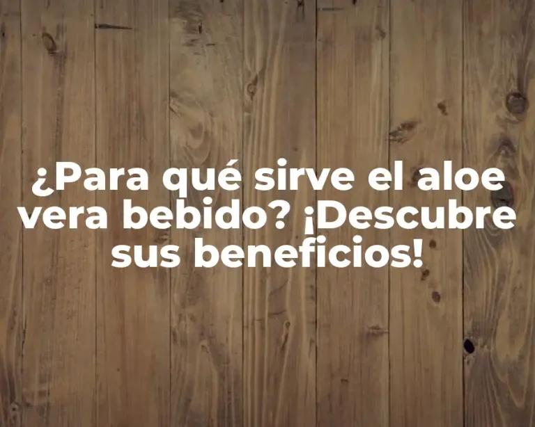 ¿Para qué sirve el aloe vera bebido? ¡Descubre sus beneficios!