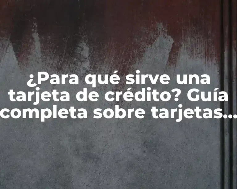 ¿Para qué sirve una tarjeta de crédito? Guía completa sobre tarjetas de crédito