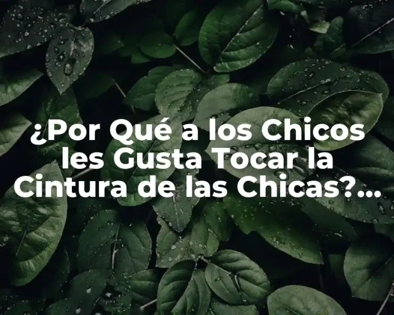¿Por Qué a los Chicos les Gusta Tocar la Cintura de las Chicas? Análisis y Respuestas