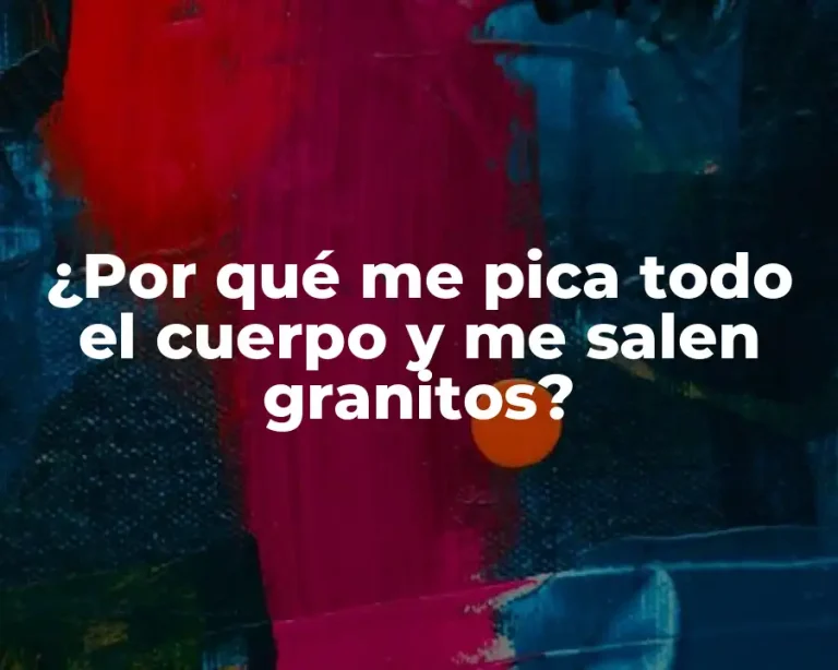 ¿Por qué me pica todo el cuerpo y me salen granitos?