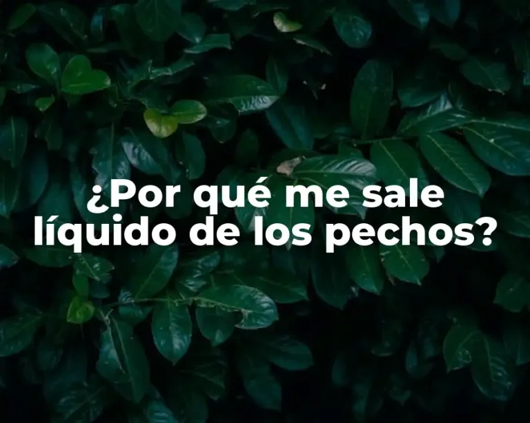 ¿Por qué me sale líquido de los pechos?