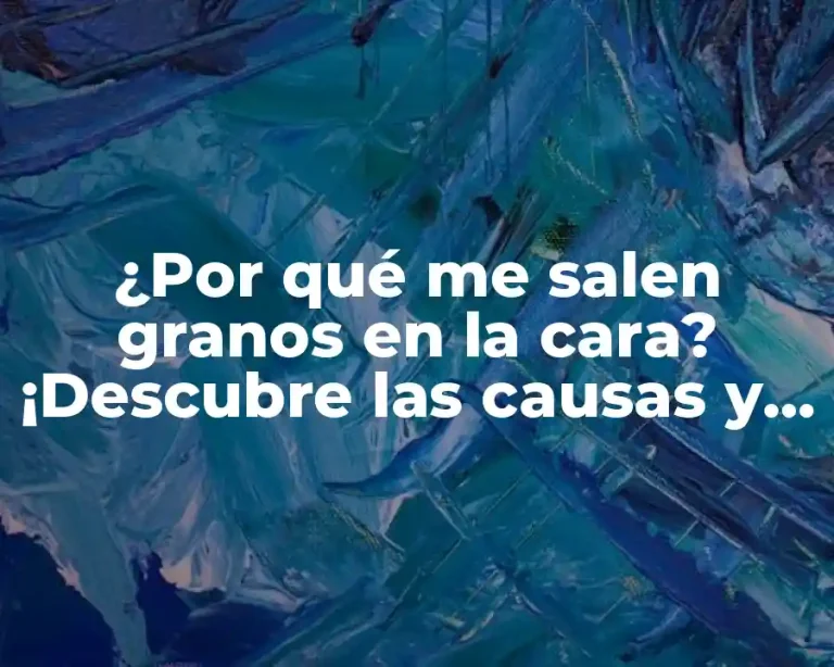 ¿Por qué me salen granos en la cara? ¡Descubre las causas y soluciones!
