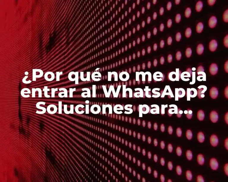 ¿Por qué no me deja entrar al WhatsApp? Soluciones para acceder a tu cuenta