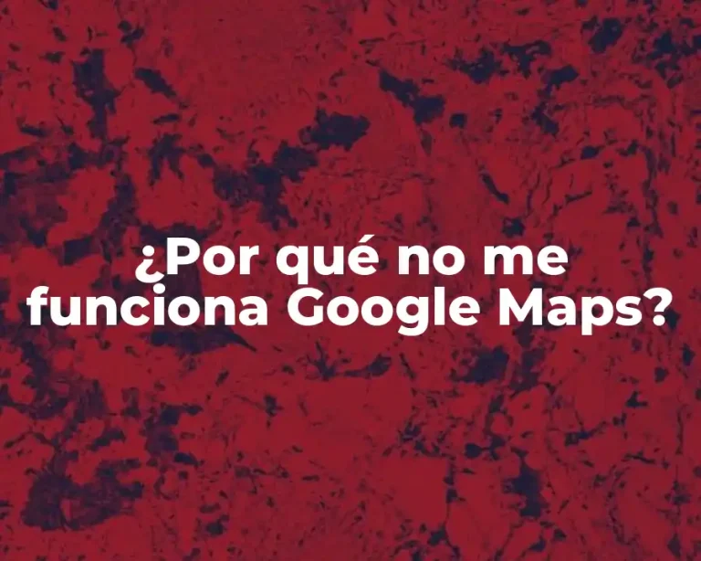¿Por qué no me funciona Google Maps?