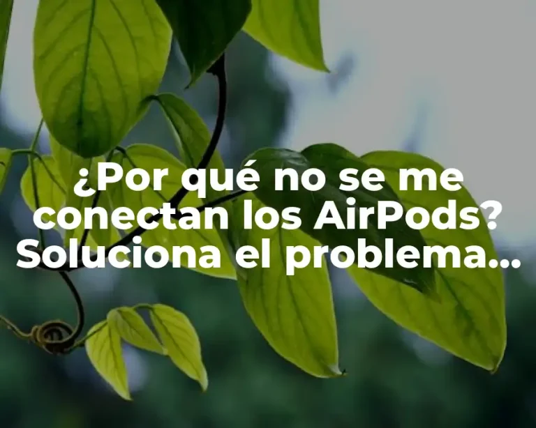 ¿Por qué no se me conectan los AirPods? Soluciona el problema de una vez por todas