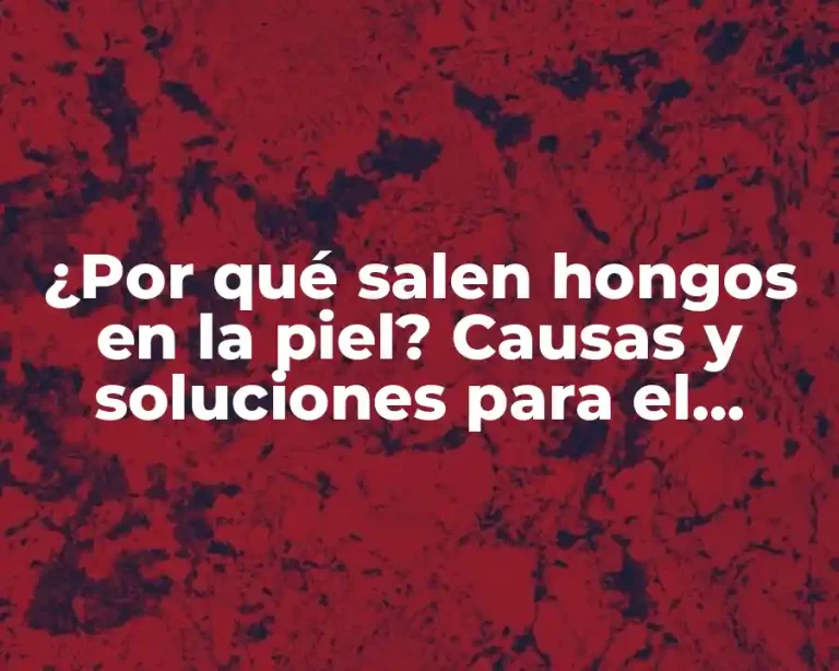 ¿Por qué salen hongos en la piel? Causas y soluciones para el crecimiento de hongos en la piel