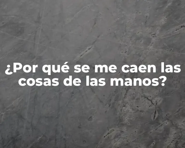 ¿Por qué se me caen las cosas de las manos?