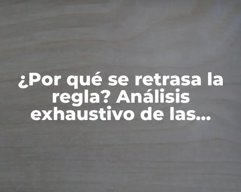 ¿Por qué se retrasa la regla? Análisis exhaustivo de las causas y consecuencias