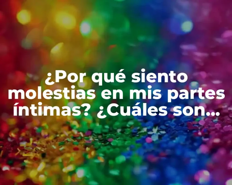 ¿Por qué siento molestias en mis partes íntimas? ¿Cuáles son las causas y soluciones?