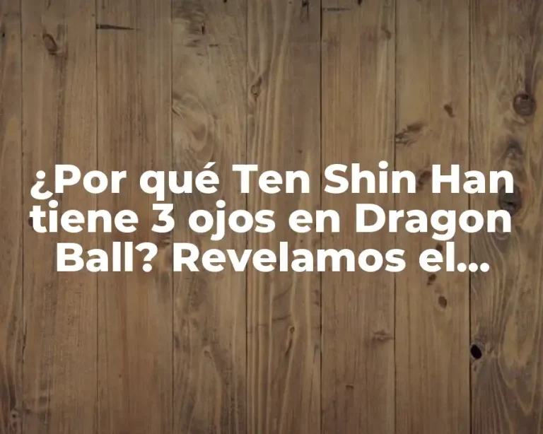 ¿Por qué Ten Shin Han tiene 3 ojos en Dragon Ball? Revelamos el Misterio