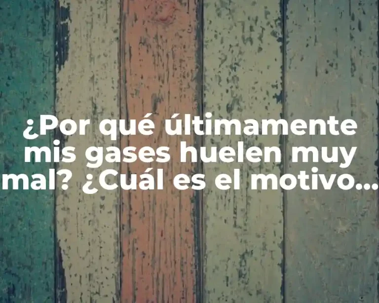 ¿Por qué últimamente mis gases huelen muy mal? ¿Cuál es el motivo detrás de este problema?