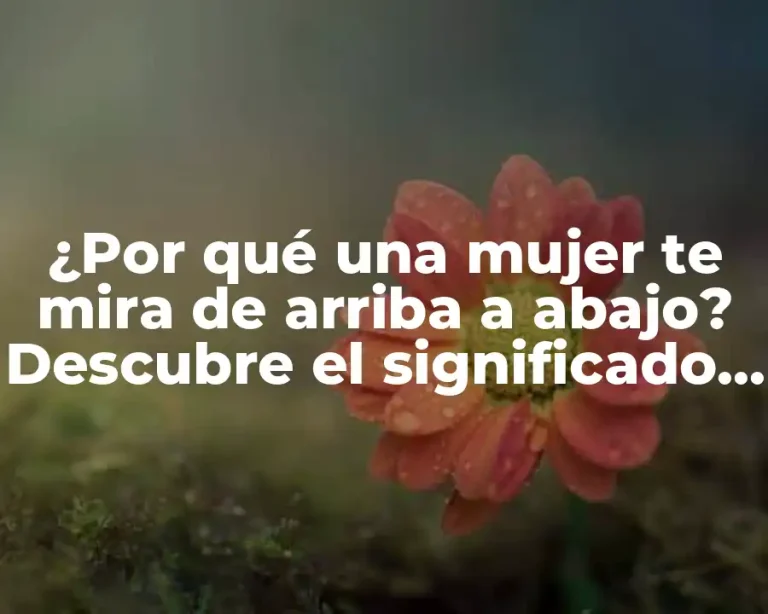 ¿Por qué una mujer te mira de arriba a abajo? Descubre el significado detrás de esta acción