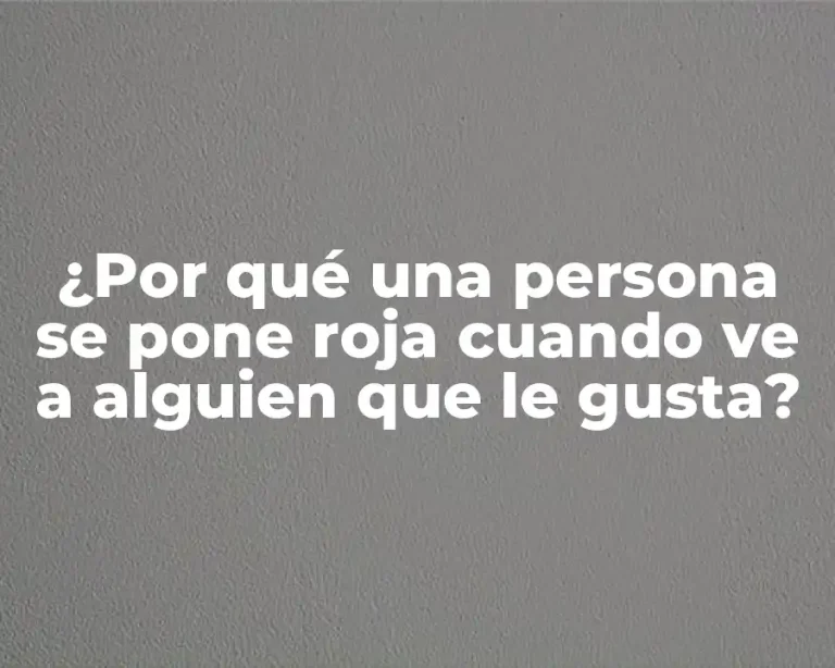 ¿Por qué una persona se pone roja cuando ve a alguien que le gusta?