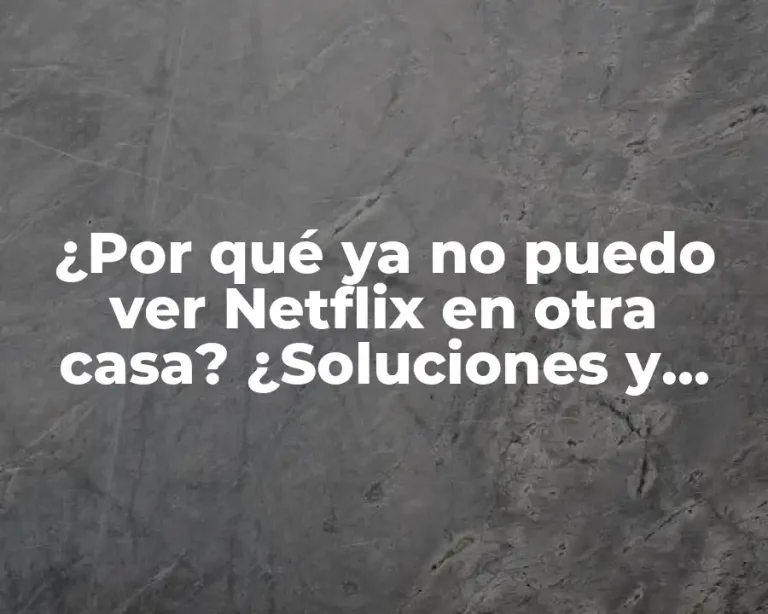 ¿Por qué ya no puedo ver Netflix en otra casa? ¿Soluciones y explicaciones?