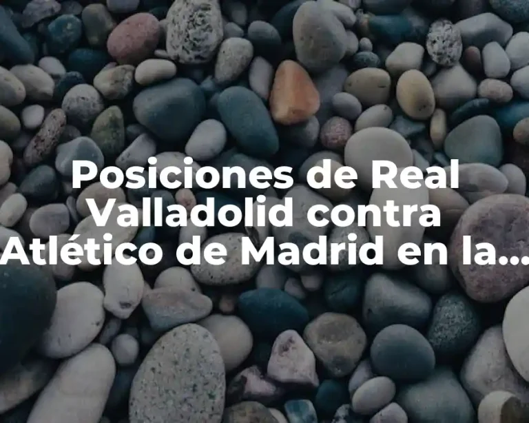 Posiciones de Real Valladolid contra Atlético de Madrid en la Liga Española