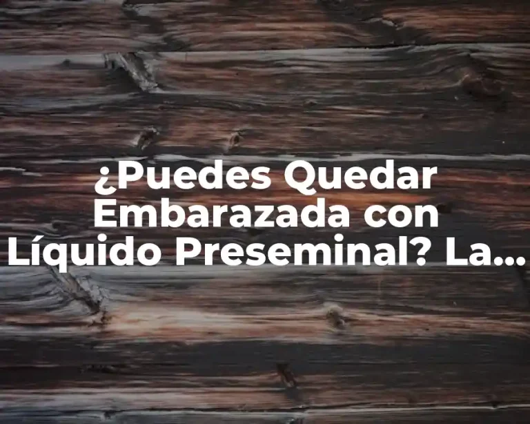 ¿Puedes Quedar Embarazada con Líquido Preseminal? La Verdad Revealed