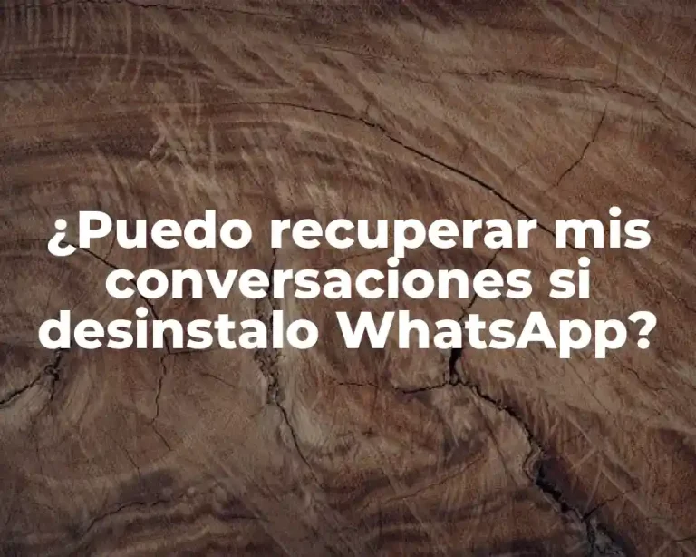 ¿Puedo recuperar mis conversaciones si desinstalo WhatsApp?