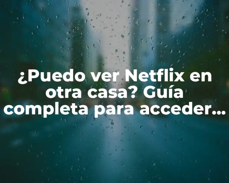 ¿Puedo ver Netflix en otra casa? Guía completa para acceder a Netflix fuera de tu hogar