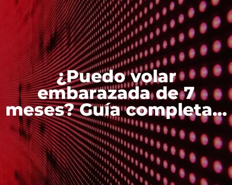 ¿Puedo volar embarazada de 7 meses? Guía completa para viajar segura