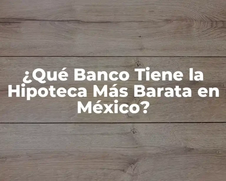 ¿Qué Banco Tiene la Hipoteca Más Barata en México?