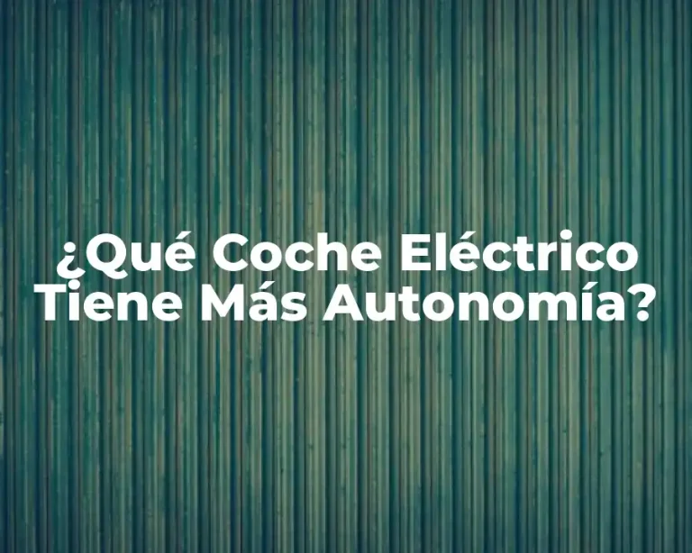 ¿Qué Coche Eléctrico Tiene Más Autonomía?