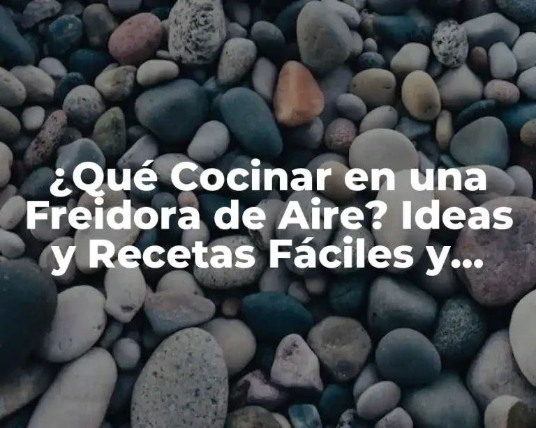 ¿Qué Cocinar en una Freidora de Aire? Ideas y Recetas Fáciles y Saludables