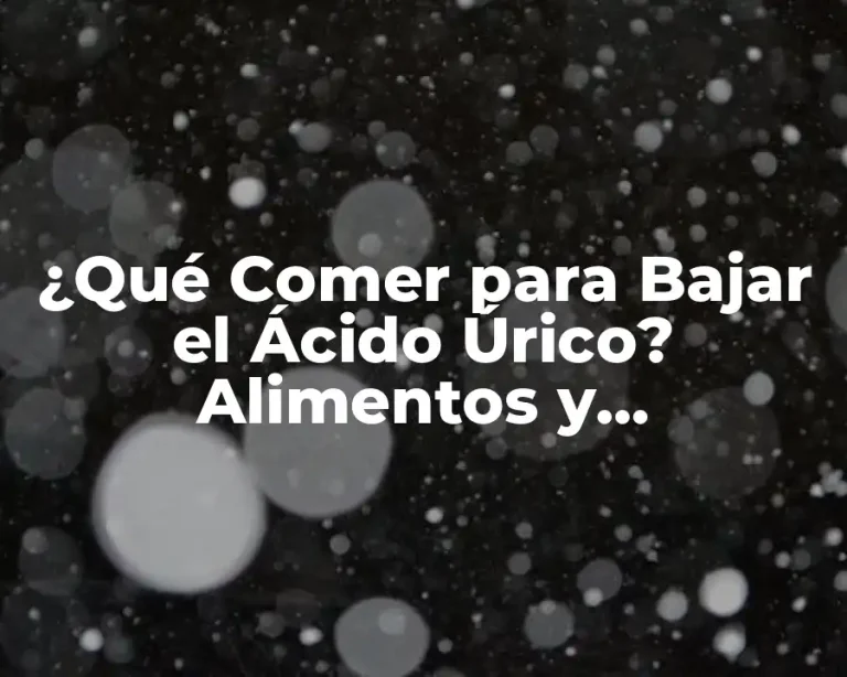 ¿Qué Comer para Bajar el Ácido Úrico? Alimentos y Recomendaciones para Reducir los Niveles de Ácido Úrico