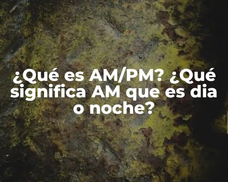 ¿Qué es AM/PM? ¿Qué significa AM que es dia o noche?