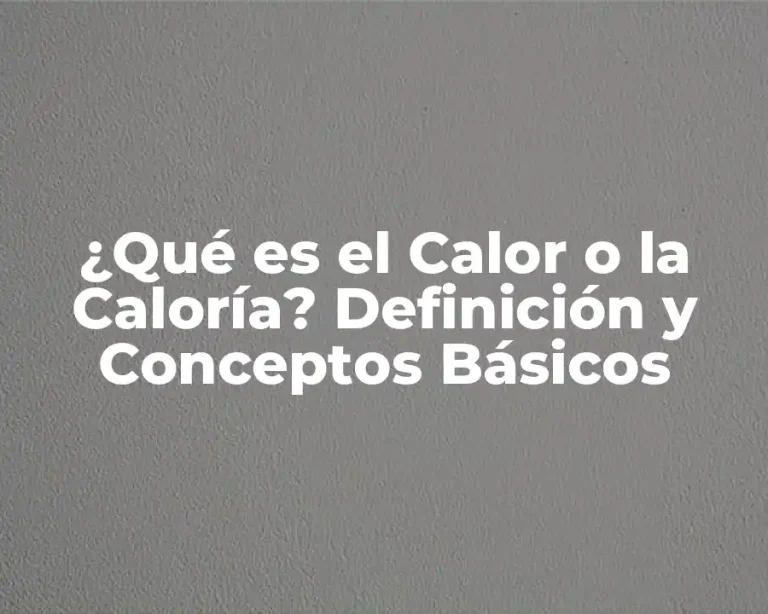 ¿Qué es el Calor o la Caloría? Definición y Conceptos Básicos