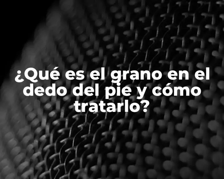 ¿Qué es el grano en el dedo del pie y cómo tratarlo?