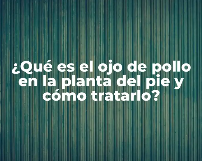 ¿Qué es el ojo de pollo en la planta del pie y cómo tratarlo?
