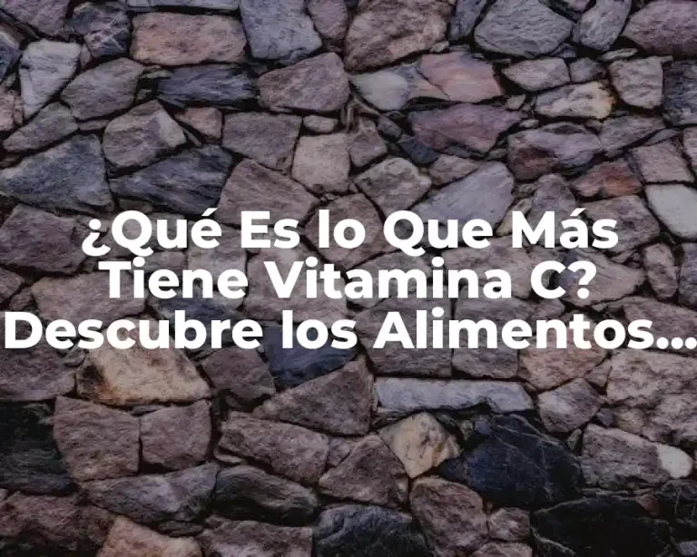 ¿Qué Es lo Que Más Tiene Vitamina C? Descubre los Alimentos con Mayor Contenido