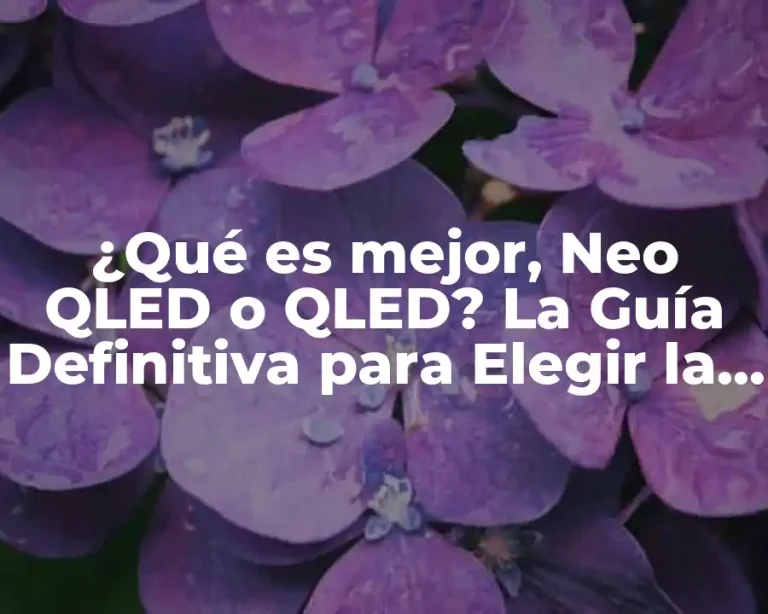 ¿Qué es mejor, Neo QLED o QLED? La Guía Definitiva para Elegir la Mejor TV