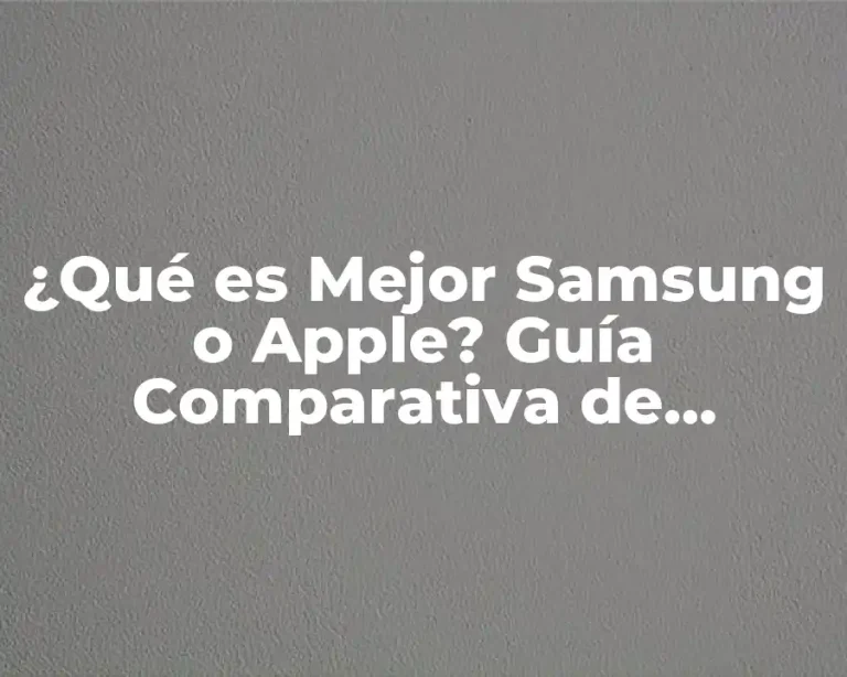 ¿Qué es Mejor Samsung o Apple? Guía Comparativa de Teléfonos Inteligentes