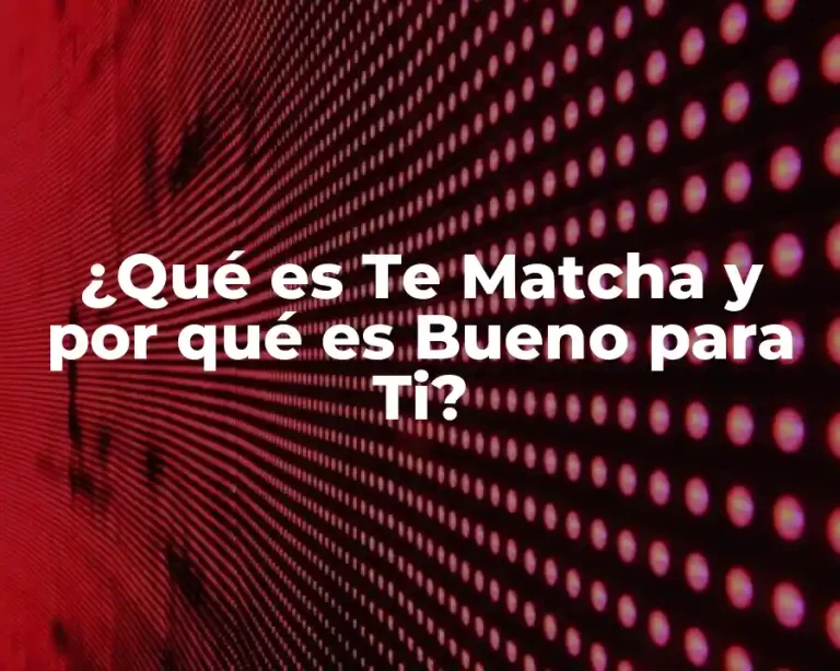 ¿Qué es Te Matcha y por qué es Bueno para Ti?