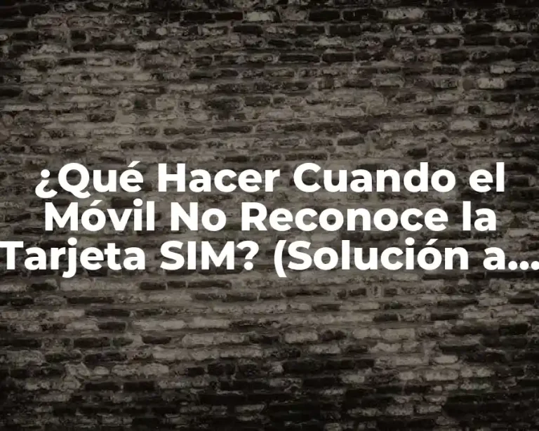 ¿Qué Hacer Cuando el Móvil No Reconoce la Tarjeta SIM? (Solución a un Problema Común)