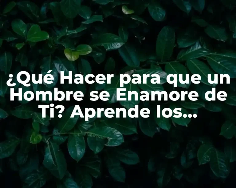 ¿Qué Hacer para que un Hombre se Enamore de Ti? Aprende los Secretos de Atracción