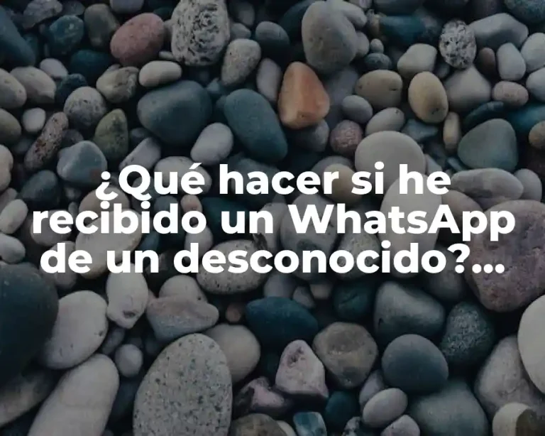 ¿Qué hacer si he recibido un WhatsApp de un desconocido? Guía completa para mantener la seguridad en línea