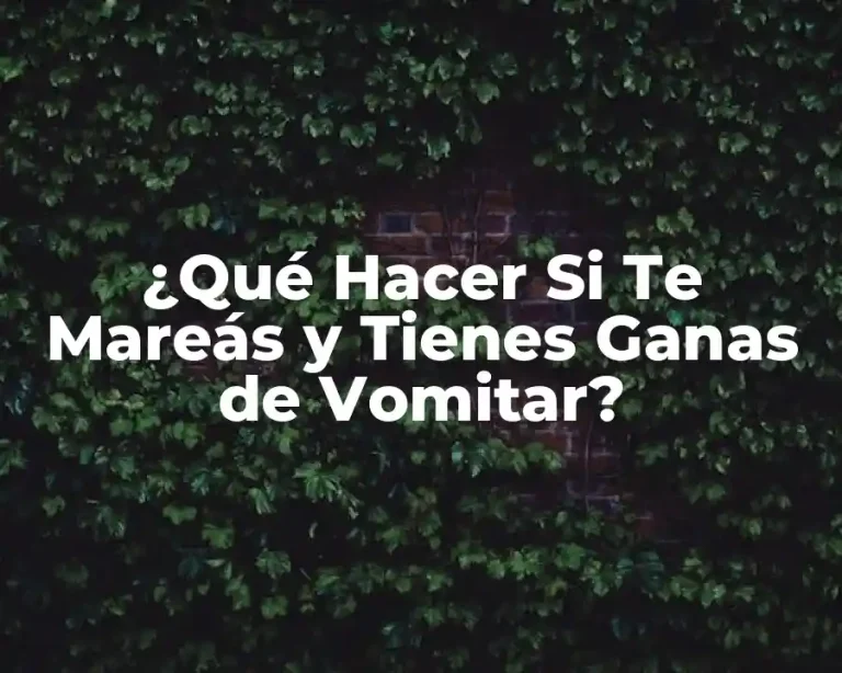 ¿Qué Hacer Si Te Mareás y Tienes Ganas de Vomitar?