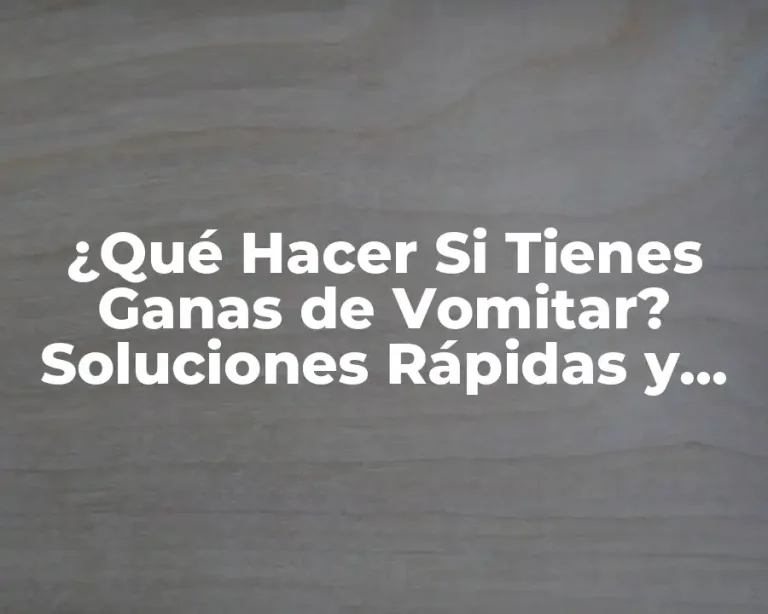 ¿Qué Hacer Si Tienes Ganas de Vomitar? Soluciones Rápidas y Efectivas