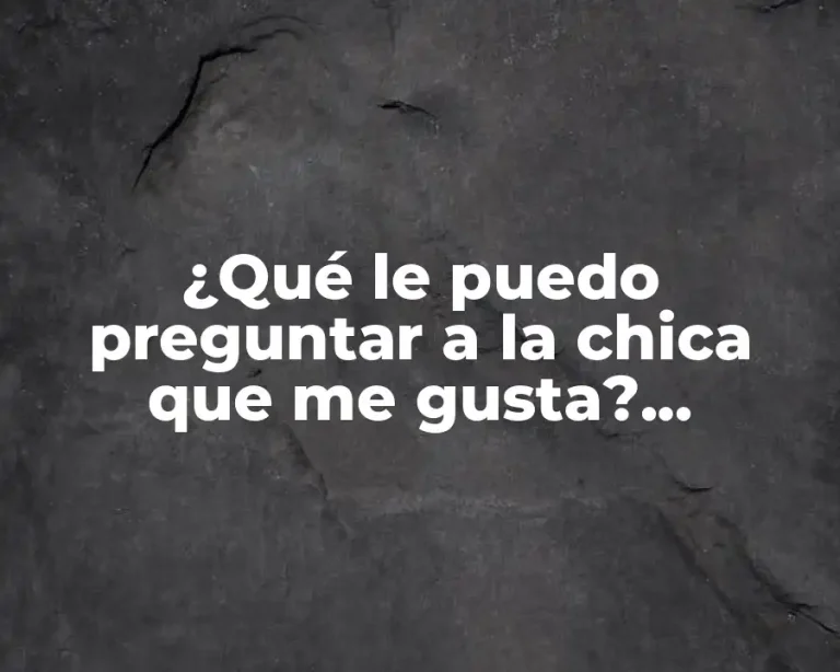 ¿Qué le puedo preguntar a la chica que me gusta? Consejos y sugerencias