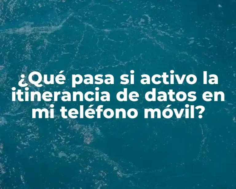 ¿Qué pasa si activo la itinerancia de datos en mi teléfono móvil?