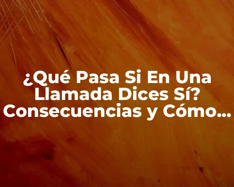 ¿Qué Pasa Si En Una Llamada Dices Sí? Consecuencias y Cómo Proceder