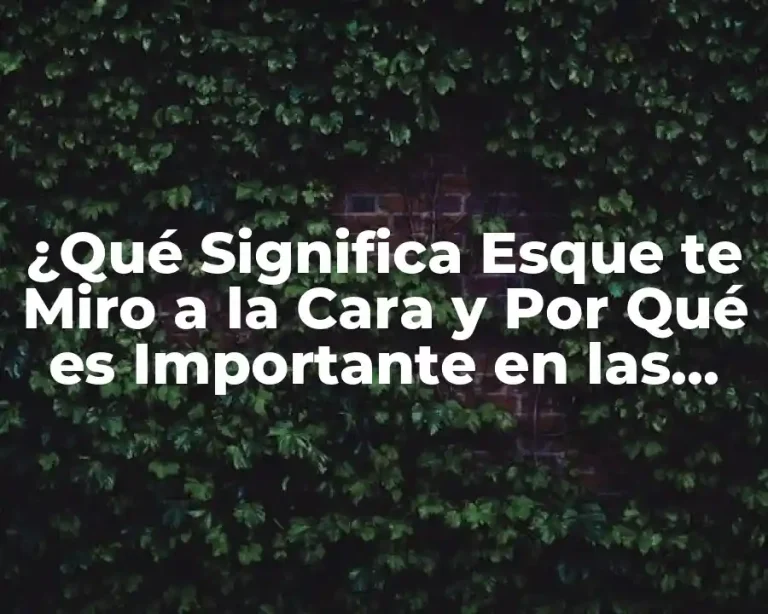 ¿Qué Significa Esque te Miro a la Cara y Por Qué es Importante en las Relaciones?