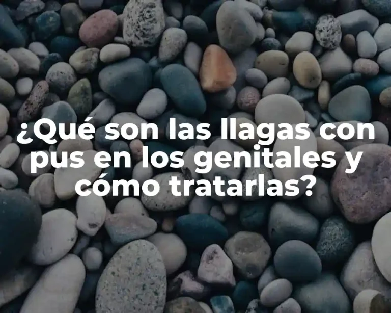 ¿Qué son las llagas con pus en los genitales y cómo tratarlas?