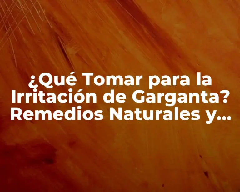 ¿Qué Tomar para la Irritación de Garganta? Remedios Naturales y Tratamientos Efectivos