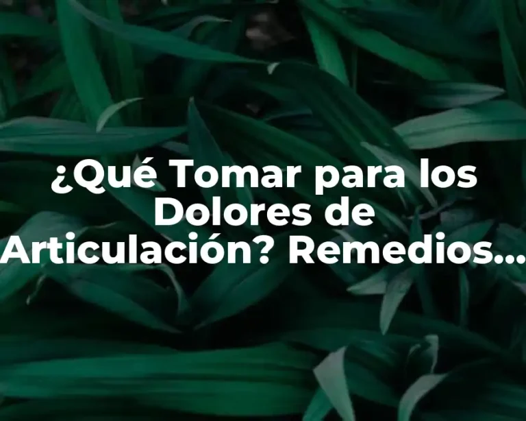 ¿Qué Tomar para los Dolores de Articulación? Remedios Naturales y Alternativos
