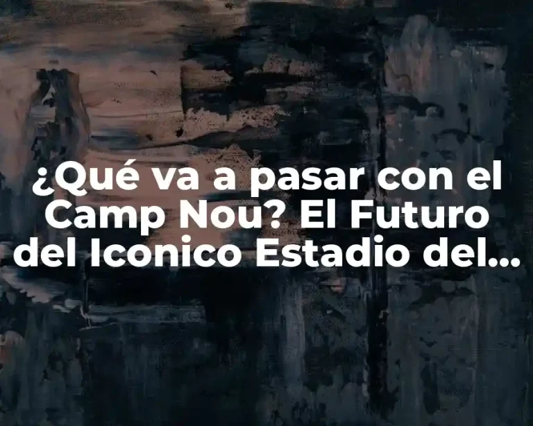 ¿Qué va a pasar con el Camp Nou? El Futuro del Iconico Estadio del FC Barcelona
