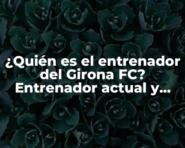 ¿Quién es el entrenador del Girona FC? Entrenador actual y historia del club